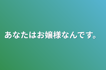 あなたはお嬢様なんです。