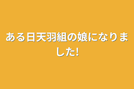 ある日天羽組の娘になりました!