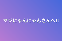 マジにゃんにゃんさんへ!!