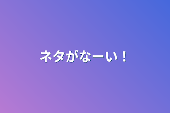 ネタがなーい！