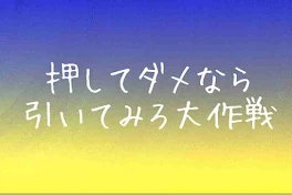 押してダメなら引いてみろ大作戦