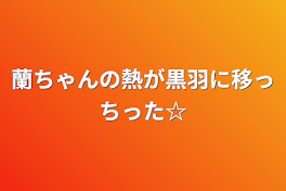 蘭ちゃんの熱が黒羽に移っちった☆