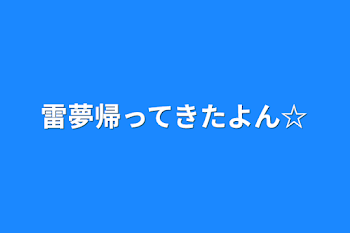 雷夢帰ってきたよん☆