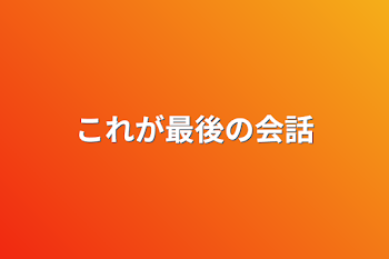 これが最後の会話