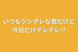 いつもツンデレな君だけど今日だけデレデレ!?