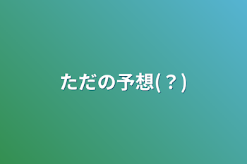 ただの予想(？)