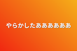 やらかしたああああああ