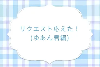 リクエスト応えた！(ゆあん君編)