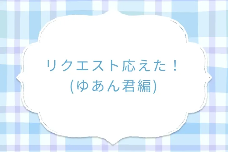 「リクエスト応えた！(ゆあん君編)」のメインビジュアル