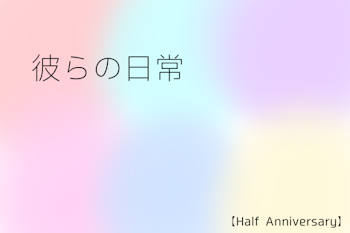 【Half Anniversary】彼らの日常　(irxs)