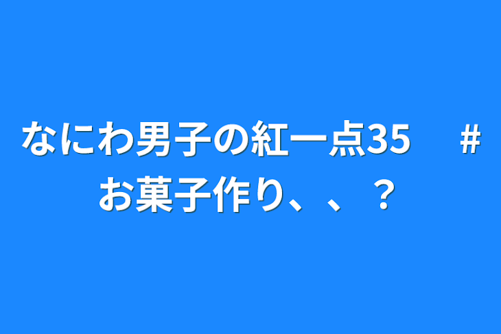 「なにわ男子の紅一点35 　#お菓子作り、、？」のメインビジュアル