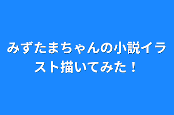 「みずたまちゃんの小説イラスト描いてみた！」のメインビジュアル