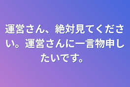 運営さん、絶対見てください。運営さんに一言物申したいです。