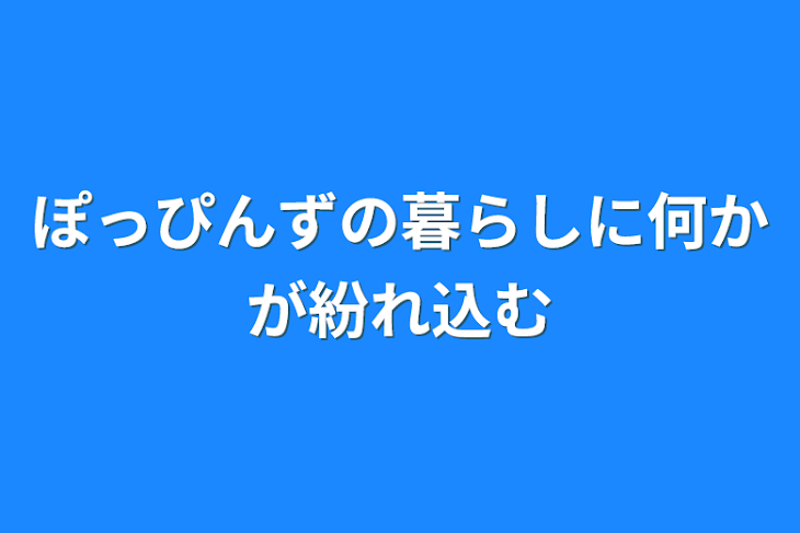 「ぽっぴんずの暮らしに何かが紛れ込む」のメインビジュアル