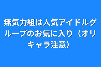 無気力組は人気アイドルグループのお気に入り（オリキャラ注意）