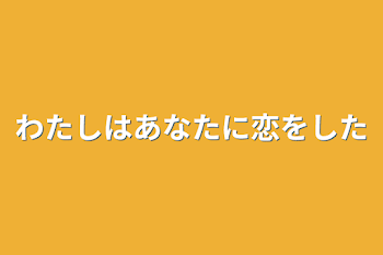 わたしはあなたに恋をした