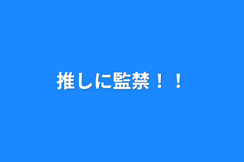 推しに監禁！！