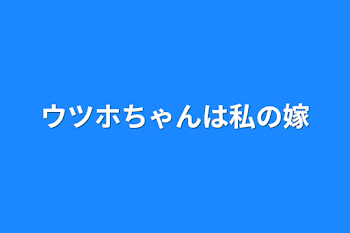 ウツホちゃんは私の嫁