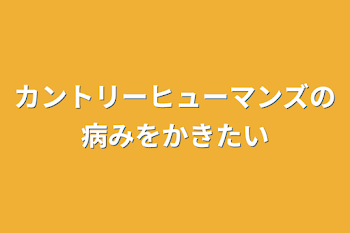 カントリーヒューマンズの病みを書きたい