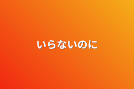 いらないのに