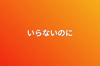 いらないのに