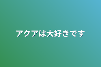 アクアは大好きです