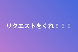 リクエストをくれ！！！