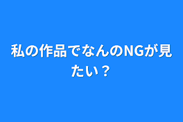 私の作品でなんのNGが見たい？