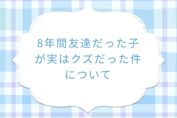 8年間友達だった子が実はクズだった件について