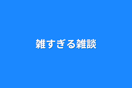 雑すぎる雑談