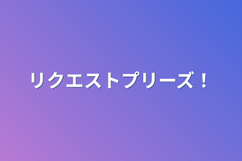 リクエストプリーズ！