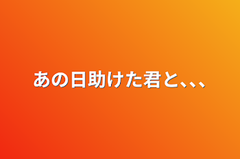 あの日助けた君と､､､