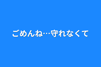 ごめんね…守れなくて