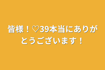 皆様！♡39本当にありがとうございます！