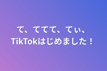 て、ててて、てぃ、TikTokはじめました！