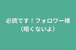 必読です！フォロワー様（暗くないよ）