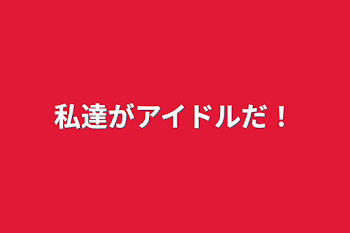 私達がアイドルだ！