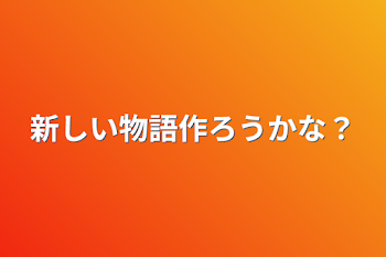 新しい物語作ろうかな？