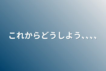 これからどうしよう､､､､