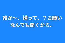 誰か〜、構って、？お願いなんでも聞くから、