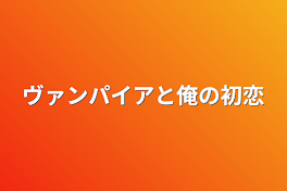 ヴァンパイアと俺の初恋