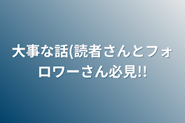 大事な話(読者さんとフォロワーさん必見!!