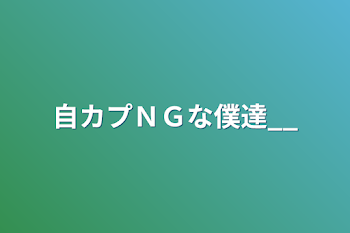 自カプＮＧな僕達__