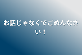 お話じゃなくでごめんなさい！