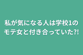 私が気になる人は学校1のモテ女と付き合っていた?!