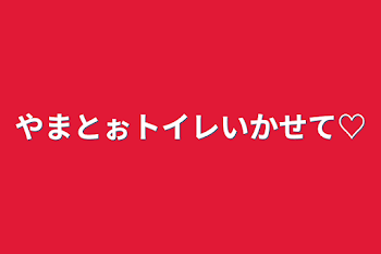 やまとぉトイレいかせて♡