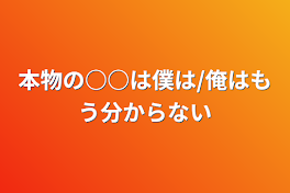 本物の○○は僕は/俺はもう分からない