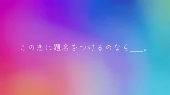 この恋に題名をつけるのなら___。