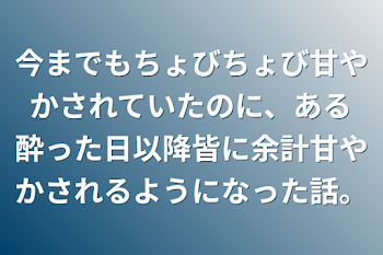 今までもちょびちょび甘やかされていたのに、ある酔った日以降皆に余計甘やかされるようになった話。