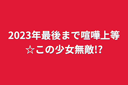 2023年最後まで喧嘩上等☆この少女無敵!?